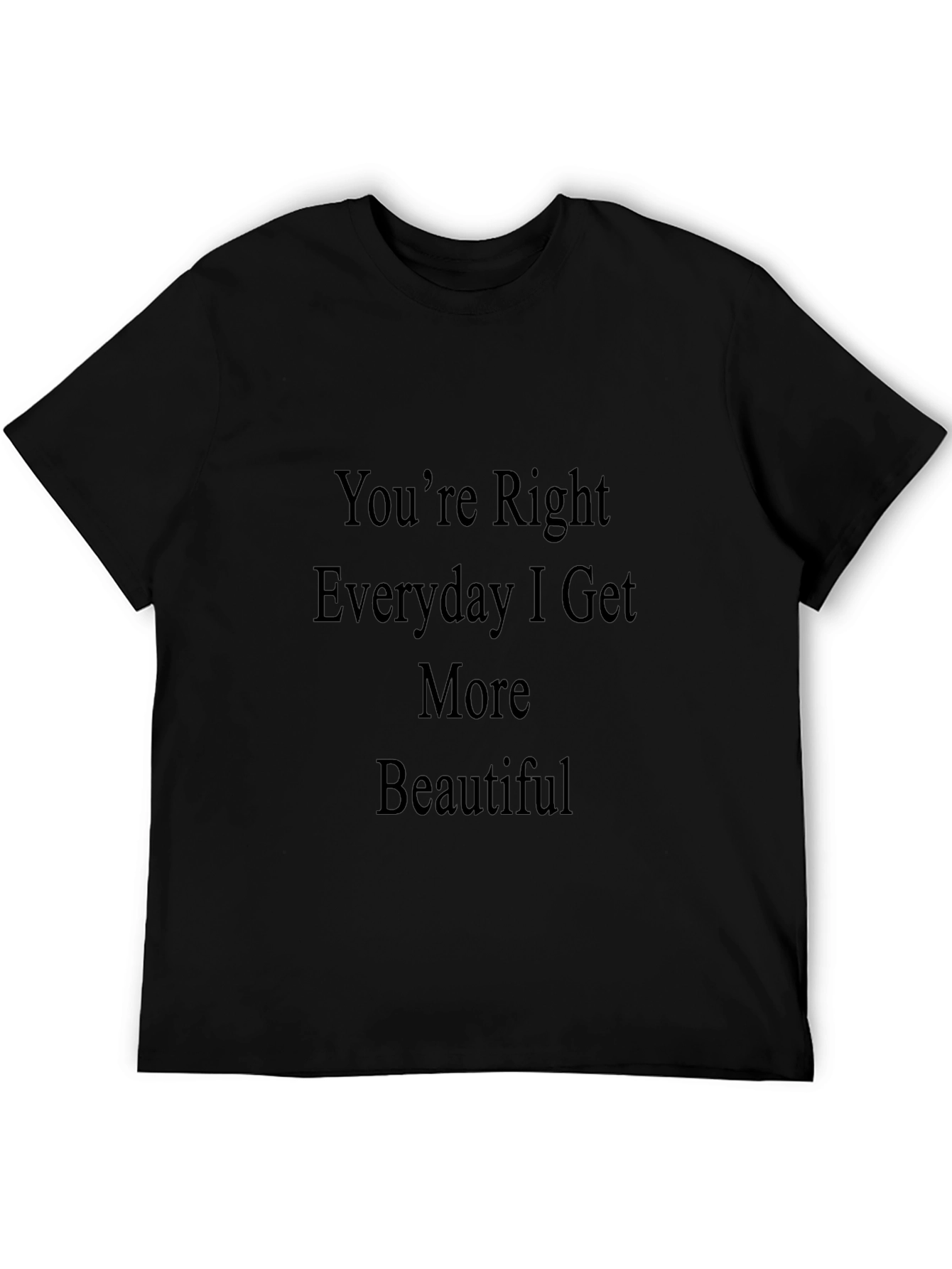Youre Right Everyday I Get More Beautiful T-Shirt